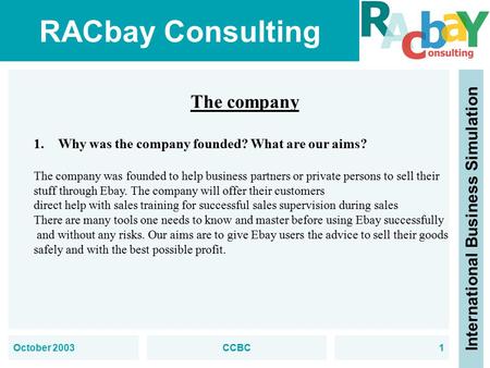 RACbay Consulting International Business Simulation October 2003CCBC1 The company 1.Why was the company founded? What are our aims? The company was founded.