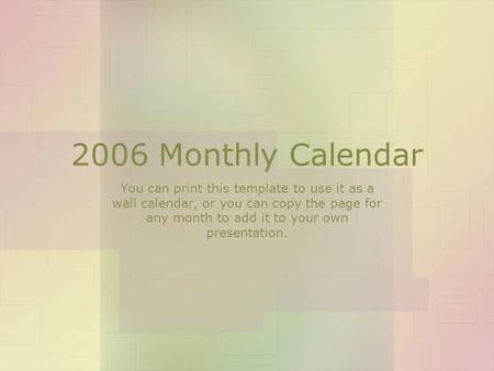 2006 Monthly Calendar You can print this template to use it as a wall calendar, or you can copy the page for any month to add it to your own presentation.