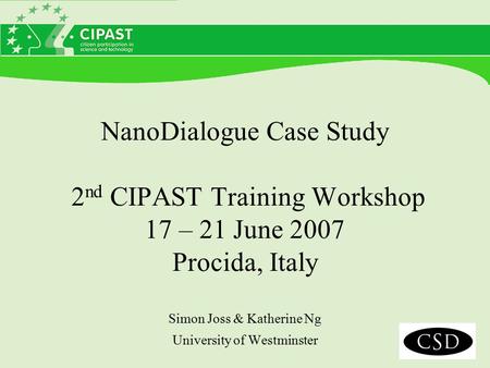 NanoDialogue Case Study 2 nd CIPAST Training Workshop 17 – 21 June 2007 Procida, Italy Simon Joss & Katherine Ng University of Westminster.