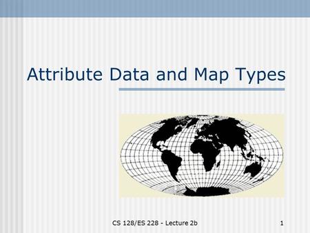 CS 128/ES 228 - Lecture 2b1 Attribute Data and Map Types.