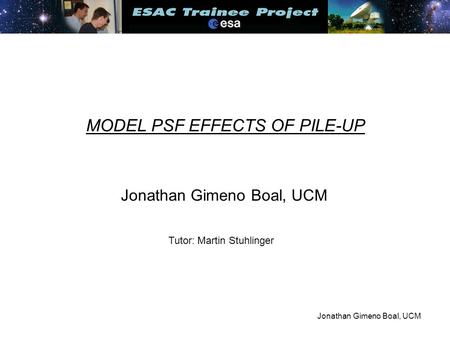 Jonathan Gimeno Boal, UCM MODEL PSF EFFECTS OF PILE-UP Jonathan Gimeno Boal, UCM Tutor: Martin Stuhlinger.
