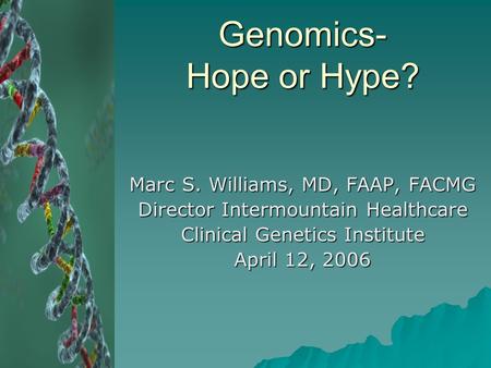 Genomics- Hope or Hype? Marc S. Williams, MD, FAAP, FACMG Director Intermountain Healthcare Clinical Genetics Institute April 12, 2006.
