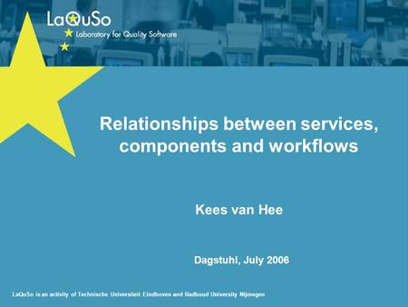 LaQuSo is an activity of Technische Universiteit Eindhoven and Radboud University Nijmegen Dagstuhl, July 2006 Relationships between services, components.