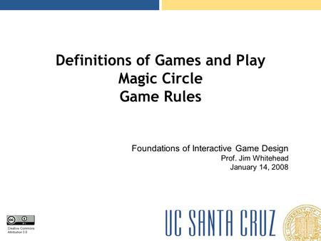 Creative Commons Attribution 3.0 Definitions of Games and Play Magic Circle Game Rules Foundations of Interactive Game Design Prof. Jim Whitehead January.