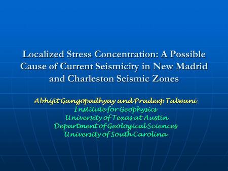 Localized Stress Concentration: A Possible Cause of Current Seismicity in New Madrid and Charleston Seismic Zones Abhijit Gangopadhyay and Pradeep Talwani.