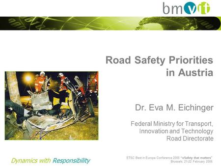 Dynamics with Responsibility Road Safety Priorities in Austria Dr. Eva M. Eichinger Federal Ministry for Transport, Innovation and Technology Road Directorate.