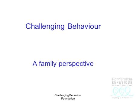 Challenging Behaviour Foundation Challenging Behaviour A family perspective.