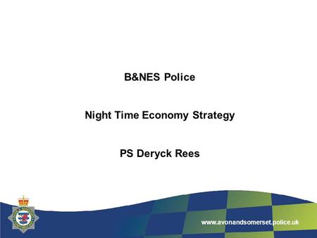 www.avonandsomerset.police.uk B&NES Police Night Time Economy Strategy PS Deryck Rees.