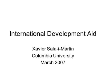 International Development Aid Xavier Sala-i-Martin Columbia University March 2007.