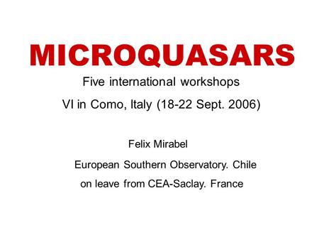 MICROQUASARS Felix Mirabel European Southern Observatory. Chile on leave from CEA-Saclay. France Five international workshops VI in Como, Italy (18-22.