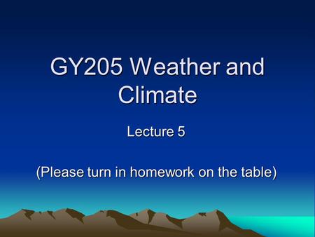 GY205 Weather and Climate Lecture 5 (Please turn in homework on the table)