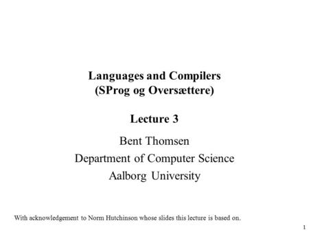 1 Languages and Compilers (SProg og Oversættere) Lecture 3 Bent Thomsen Department of Computer Science Aalborg University With acknowledgement to Norm.