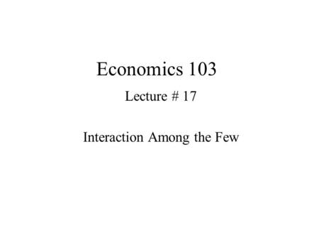 Economics 103 Lecture # 17 Interaction Among the Few.