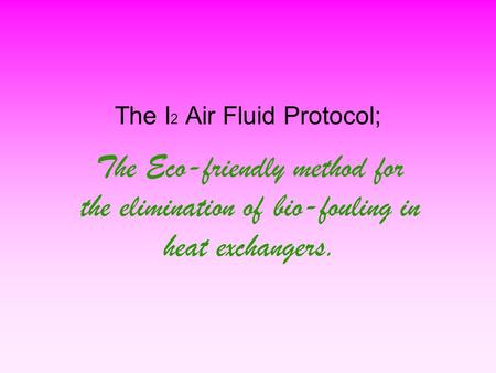 The I 2 Air Fluid Protocol; The Eco-friendly method for the elimination of bio-fouling in heat exchangers.