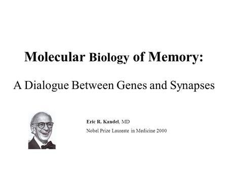 Molecular Biology of Memory: A Dialogue Between Genes and Synapses Eric R. Kandel, MD Nobel Prize Laureate in Medicine 2000.