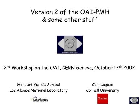 Version 2 of the OAI-PMH & some other stuff 2 nd Workshop on the OAI, CERN Geneva, October 17 th 2002 Herbert Van de Sompel Los Alamos National Laboratory.