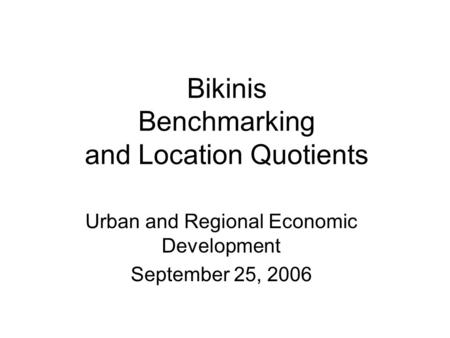 Bikinis Benchmarking and Location Quotients Urban and Regional Economic Development September 25, 2006.