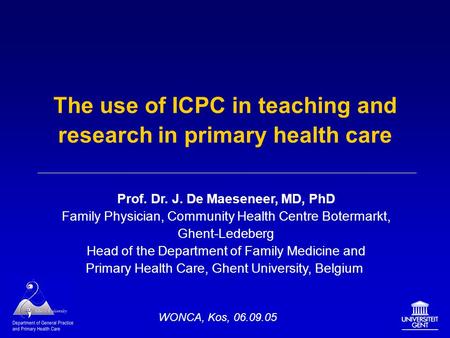 The use of ICPC in teaching and research in primary health care Prof. Dr. J. De Maeseneer, MD, PhD Family Physician, Community Health Centre Botermarkt,