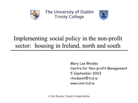 © ML Rhodes, Trinity College Dublin Implementing social policy in the non-profit sector: housing in Ireland, north and south Mary Lee Rhodes Centre for.