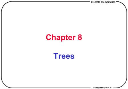 Discrete Mathematics Transparency No. 8-1 Chapter 8 Trees.