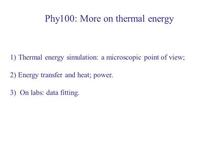 Phy100: More on thermal energy 1)Thermal energy simulation: a microscopic point of view; 2) Energy transfer and heat; power. 3) On labs: data fitting.