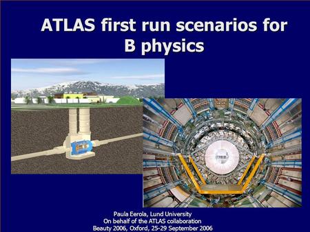 ATLAS first run scenarios for B physics Paula Eerola, Lund University On behalf of the ATLAS collaboration Beauty 2006, Oxford, 25-29 September 2006.