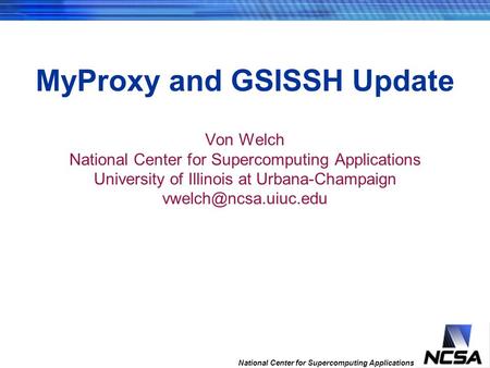 National Center for Supercomputing Applications MyProxy and GSISSH Update Von Welch National Center for Supercomputing Applications University of Illinois.