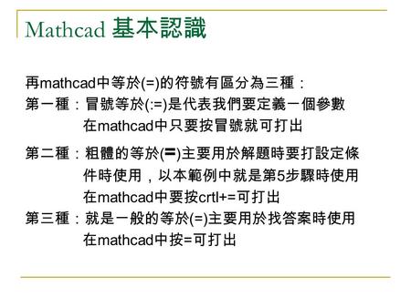 Mathcad 基本認識 再mathcad中等於(=)的符號有區分為三種： 第一種：冒號等於(:=)是代表我們要定義ㄧ個參數