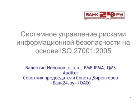 1 Системное управление рисками информационной безопасности на основе ISO 27001:2005 Валентин Никонов, к.э.н., PMP IPMA, QMS Auditor Советник председателя.