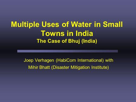 Multiple Uses of Water in Small Towns in India The Case of Bhuj (India) Joep Verhagen (HabiCom International) with Mihir Bhatt (Disaster Mitigation Institute)