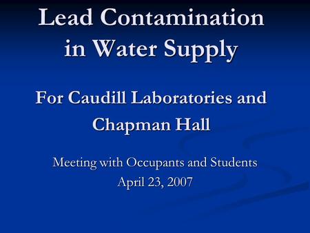 Lead Contamination in Water Supply For Caudill Laboratories and Chapman Hall Meeting with Occupants and Students April 23, 2007.