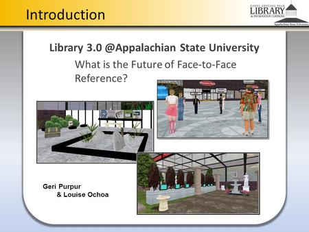 Introduction Library State University What is the Future of Face-to-Face Reference? Geri Purpur & Louise Ochoa.