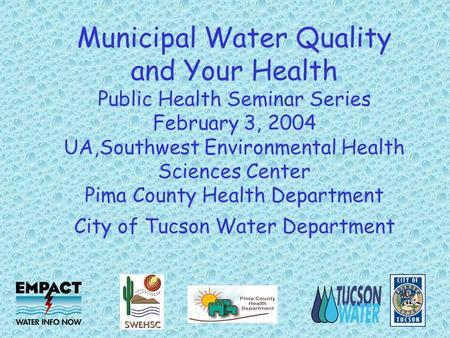 Municipal Water Quality and Your Health Public Health Seminar Series February 3, 2004 UA,Southwest Environmental Health Sciences Center Pima County Health.