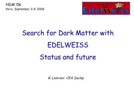 R. Lemrani CEA Saclay Search for Dark Matter with EDELWEISS Status and future NDM ’06 Paris, September 3-9, 2006.