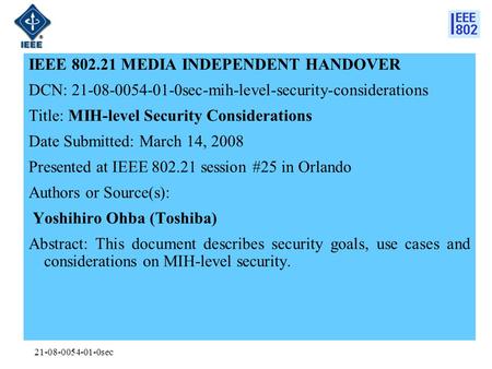 21-08-0054-01-0sec IEEE 802.21 MEDIA INDEPENDENT HANDOVER DCN: 21-08-0054-01-0sec-mih-level-security-considerations Title: MIH-level Security Considerations.