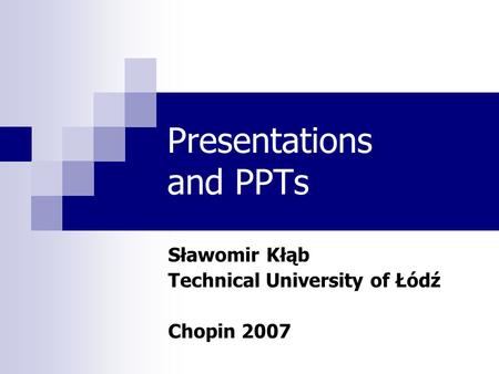 Presentations and PPTs Sławomir Kłąb Technical University of Łódź Chopin 2007.