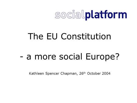 The EU Constitution - a more social Europe? Kathleen Spencer Chapman, 26 th October 2004.