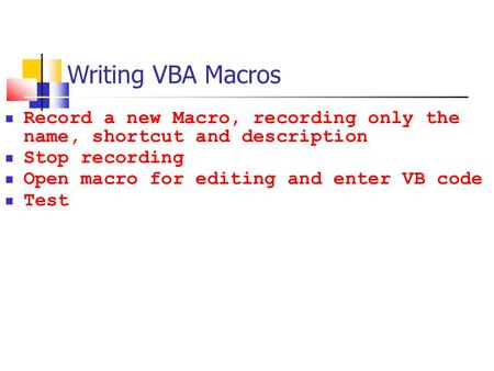 Writing VBA Macros Record a new Macro, recording only the name, shortcut and description Stop recording Open macro for editing and enter VB code Test.