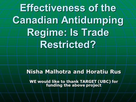 Effectiveness of the Canadian Antidumping Regime: Is Trade Restricted? Nisha Malhotra and Horatiu Rus WE would like to thank TARGET (UBC) for funding the.