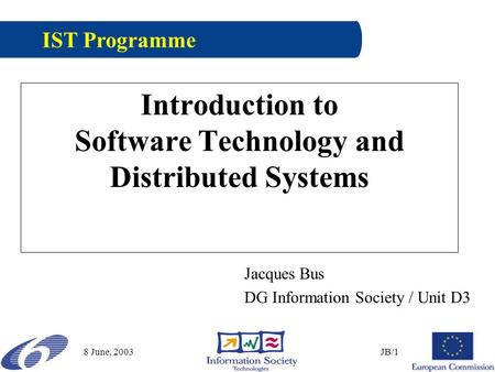 8 June, 2003JB/1 Introduction to Software Technology and Distributed Systems Jacques Bus DG Information Society / Unit D3 IST Programme.