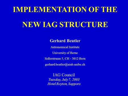 IMPLEMENTATION OF THE NEW IAG STRUCTURE Gerhard Beutler Astronomical Institute University of Berne Sidlerstrasse 5, CH - 3012 Bern