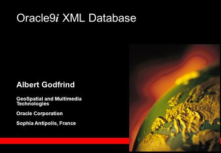Albert Godfrind GeoSpatial and Multimedia Technologies Oracle Corporation Sophia Antipolis, France Oracle9 i XML Database.