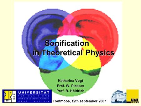 Sonification in Theoretical Physics Katharina Vogt Prof. W. Plessas Prof. R. Höldrich Todtmoos, 12th september 2007.