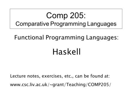 Comp 205: Comparative Programming Languages Functional Programming Languages: Haskell Lecture notes, exercises, etc., can be found at: www.csc.liv.ac.uk/~grant/Teaching/COMP205/