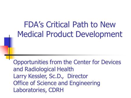 FDA’s Critical Path to New Medical Product Development Opportunities from the Center for Devices and Radiological Health Larry Kessler, Sc.D., Director.