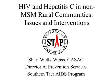 HIV and Hepatitis C in non- MSM Rural Communities: Issues and Interventions Shari Wells-Weiss, CASAC Director of Prevention Services Southern Tier AIDS.