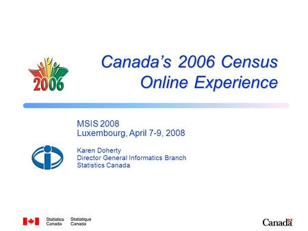 Canada’s 2006 Census Online Experience MSIS 2008 Luxembourg, April 7-9, 2008 Karen Doherty Director General Informatics Branch Statistics Canada.