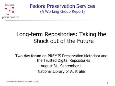 Preservation Fedora Preservation Svcs WG - Sept. 1, 2006 1 Fedora Preservation Services (A Working Group Report) Long-term Repositories: Taking the Shock.