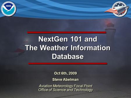 NextGen 101 and The Weather Information Database Oct 6th, 2009 Steve Abelman Aviation Meteorology Focal Point Office of Science and Technology Oct 6th,