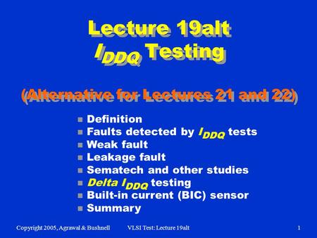 Copyright 2005, Agrawal & BushnellVLSI Test: Lecture 19alt1 Lecture 19alt I DDQ Testing (Alternative for Lectures 21 and 22) n Definition n Faults detected.